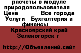 расчеты в модуле природопользователя › Цена ­ 3 000 - Все города Услуги » Бухгалтерия и финансы   . Красноярский край,Зеленогорск г.